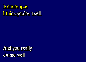 Elen0Ie gee
Ithink you'Ie swell

And you really
do me well