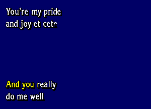 You're my pride
and joy et cetP

And you really
do me well