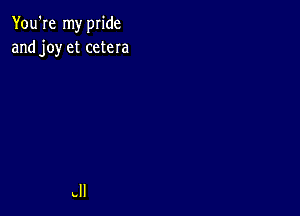 You're my pride
and joy et cetera