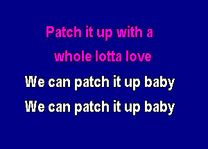 We can patch it up baby

We can patch it up baby