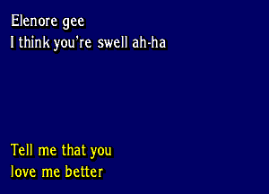 Elen0Ie gee
Ithink you'Ie swell ah-ha

Tell me that you
love me better