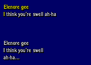 Elen0Ie gee
Ithink you'Ie swell ah-ha

Elenore gee
I think you're swell
ah-ha...