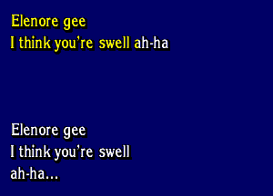 Elen0Ie gee
Ithink you'Ie swell ah-ha

Elenore gee
I think you're swell
ah-ha...