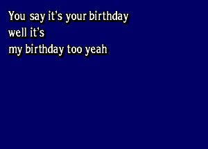 You say it's your birthday
well it's
my birthday too yeah