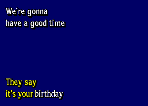 We're gonna
have a good time

They say
it's your birthday