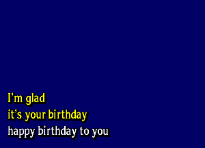 I'm glad
it's your birthday
happy birthday to you