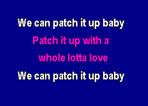 We can patch it up baby

We can patch it up baby