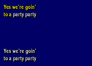 Yes we're goin'
to a paIty party

Yes we're goin'
tea party party