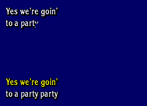 Yes we're goin'
to a paItr'

Yes we're goin'
tea party party