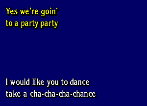 Yes we're goin'
to a paIty party

I would like you to dance
take a cha-cha-chachance