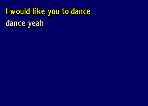 I would like you to dance
dance yeah