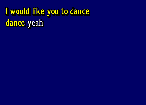 I would like you to dance
dance yeah