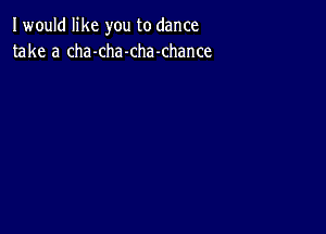 I would like you to dance
take a cha-cha-chamhance