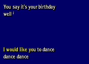 You say it's your birthday
well 

I would like you to dance
dance dance