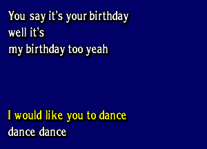 You say it's your birthday
well it's
my birthday too yeah

I would like you to dance
dance dance