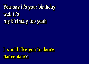 You say it's your birthday
well it's
my birthday too yeah

I would like you to dance
dance dance