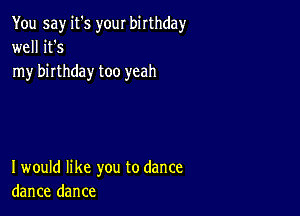 You say it's your birthday
well it's
my birthday too yeah

I would like you to dance
dance dance