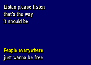 Listen please listen
that's the way
it should be

People everywhere
just wanna be free