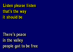 Listen please listen
that's the way
it should be

There's peace
in the valley
people got to be free