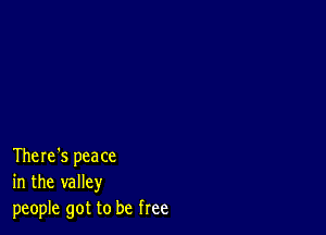 There's peace
in the valley
people got to be free