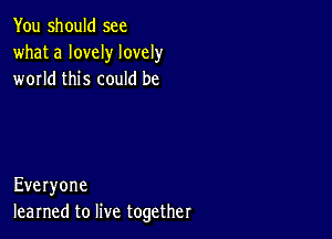 You should see
what a lovely lovely
world this could be

Everyone
learned to live together