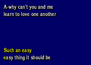 A-why can't you and me
learn to love one another

Such an easy
easy thing it should be