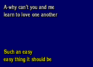 A-why can't you and me
learn to love one another

Such an easy
easy thing it should be