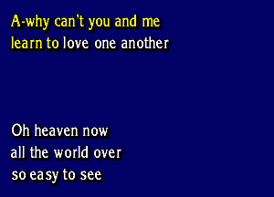 A-why can't you and me
learn to love one another

Oh heaven now
all the world over
so easy to see