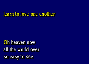 learn to love one another

Oh heaven now
all the world over
so easy to see