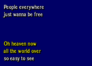 People everwhere
just wanna be free

Oh heaven now
all the world over
so easy to see