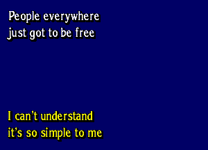 People everwhere
just got to be free

I can't understand
it's so simple to me