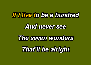 If I live to be a hundred

And never see
The seven wonders

That?! be alright