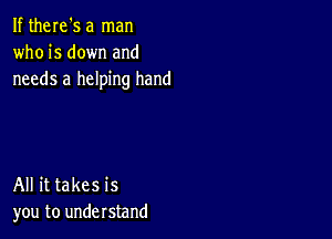 If theIe's a man
who is down and
needs a helping hand

All it takes is
you to understand