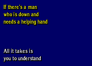 If theIe's a man
who is down and
needs a helping hand

All it takes is
you to understand