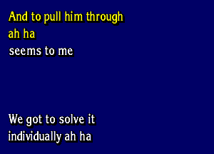 And to pull him through
ah ha

seems to me

We got to solve it
individually ah ha