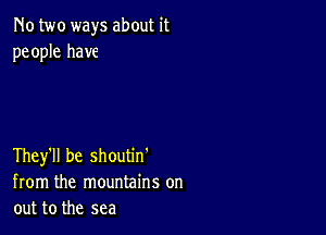 No two ways about it
people have

They'll be shoutm
from the mountains on
out to the sea