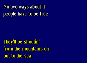 No two ways about it
people have to be flee

They'll be shoutm
from the mountains on
out to the sea