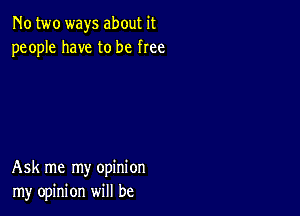 No two ways about it
people have to be flee

Ask me my opinion
my opinion will be