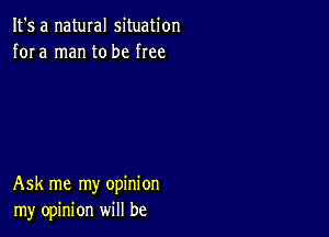 It's a natural situation
fora man to be free

Ask me my opinion
my opinion will be