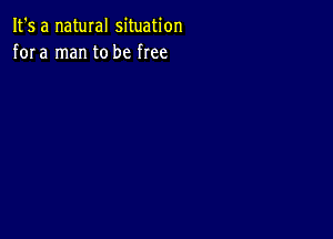 It's a natural situation
fora man to be free