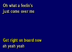 Oh what a feelin's
just come over me

Get right on board now
ah yeah yeah