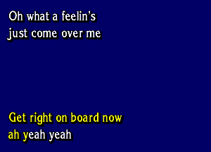 Oh what a feelin's
just come over me

Get right on board now
ah yeah yeah