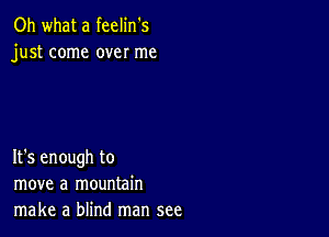 Oh what a feelin's
just come over me

It's enough to
move a mountain
make a blind man see