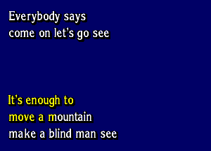 Everybody says
come on let's go see

It's enough to
move a mountain
make a blind man see