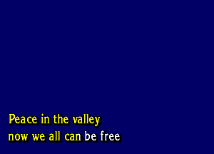 Peace in the valley
now we all can be free