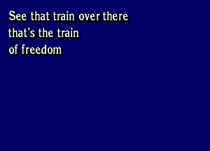 See that train over there
that's the twin
of freedom