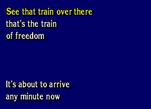 See that train over there
that's the twin
of freedom

It's about to arrive
any minute now