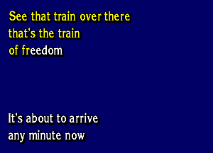 See that train over there
that's the twin
of freedom

It's about to arrive
any minute now