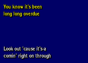 You know it's been
long long overdue

Look out 'cause it's-a
comin' right on through