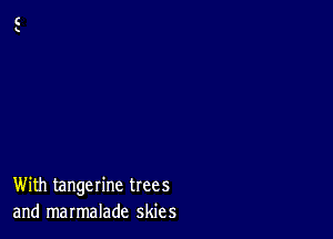 With tangerine trees
and marmalade skies